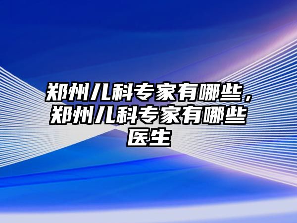 鄭州兒科專家有哪些，鄭州兒科專家有哪些醫(yī)生