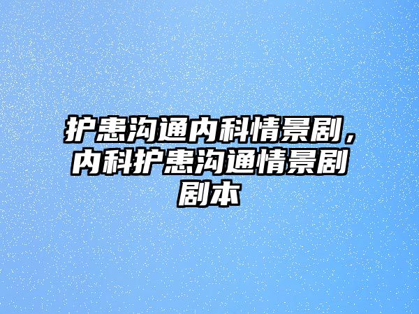 護患溝通內(nèi)科情景劇，內(nèi)科護患溝通情景劇劇本