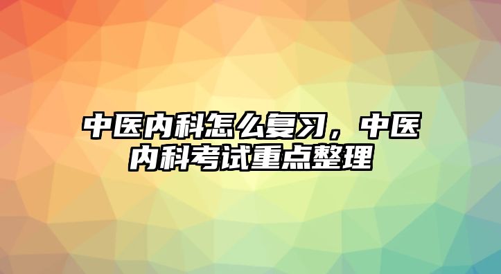 中醫(yī)內(nèi)科怎么復習，中醫(yī)內(nèi)科考試重點整理