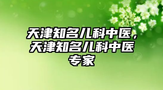 天津知名兒科中醫(yī)，天津知名兒科中醫(yī)專家