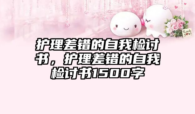 護理差錯的自我檢討書，護理差錯的自我檢討書1500字