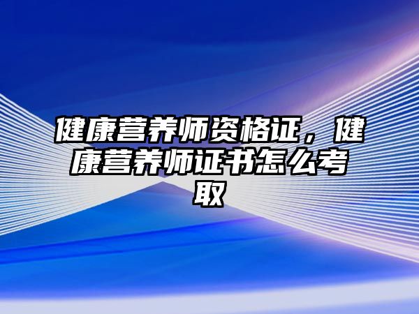 健康營養(yǎng)師資格證，健康營養(yǎng)師證書怎么考取