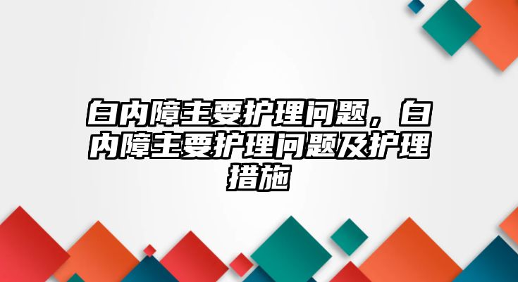 白內(nèi)障主要護(hù)理問題，白內(nèi)障主要護(hù)理問題及護(hù)理措施