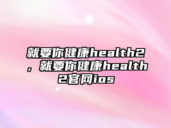 就要你健康health2，就要你健康health2官網(wǎng)ios