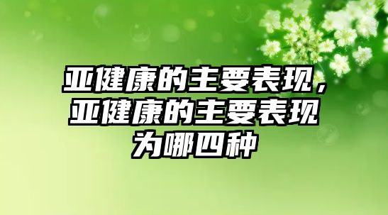 亞健康的主要表現(xiàn)，亞健康的主要表現(xiàn)為哪四種