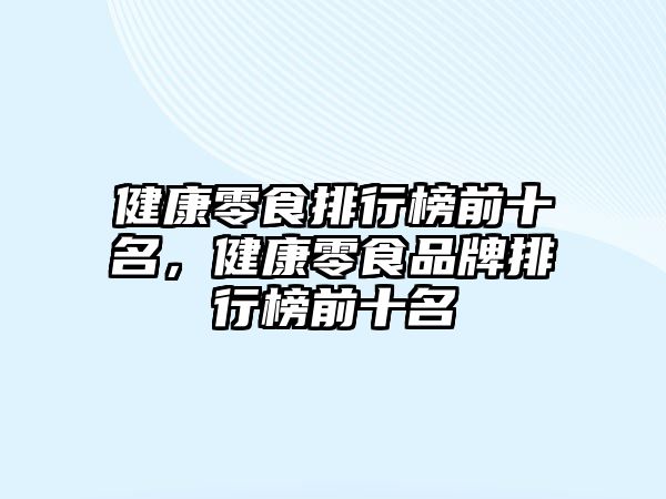 健康零食排行榜前十名，健康零食品牌排行榜前十名