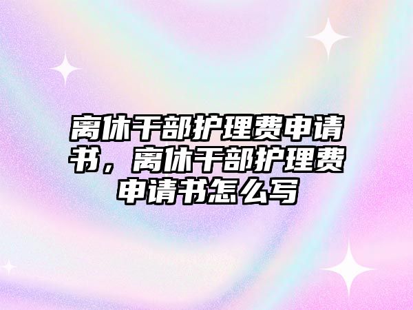 離休干部護理費申請書，離休干部護理費申請書怎么寫