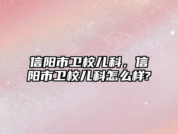 信陽市衛(wèi)校兒科，信陽市衛(wèi)校兒科怎么樣?