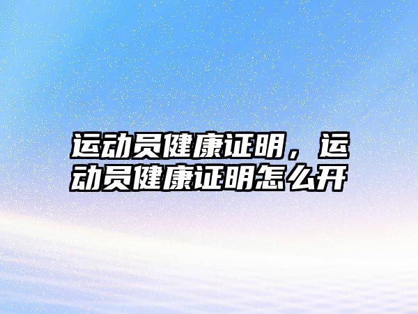 運動員健康證明，運動員健康證明怎么開