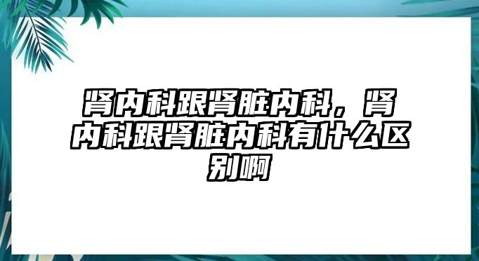 腎內科跟腎臟內科，腎內科跟腎臟內科有什么區(qū)別啊