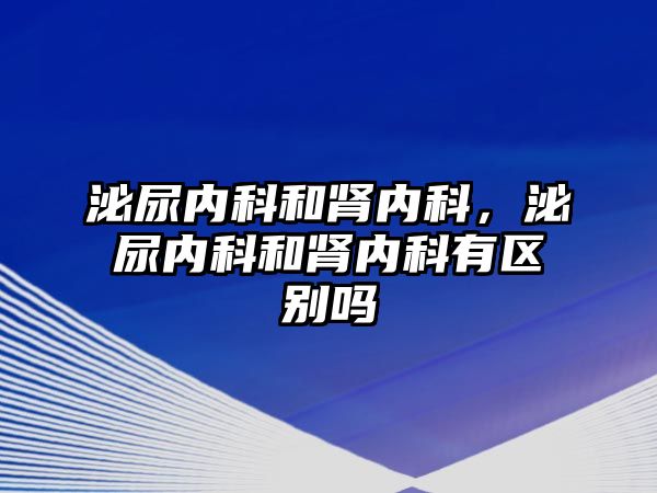 泌尿內科和腎內科，泌尿內科和腎內科有區(qū)別嗎