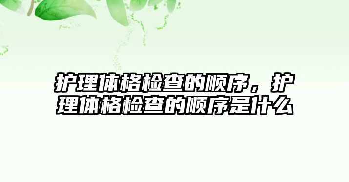 護(hù)理體格檢查的順序，護(hù)理體格檢查的順序是什么