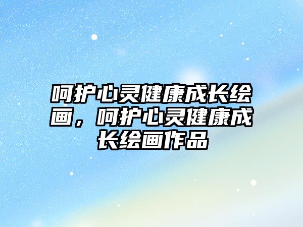 呵護心靈健康成長繪畫，呵護心靈健康成長繪畫作品