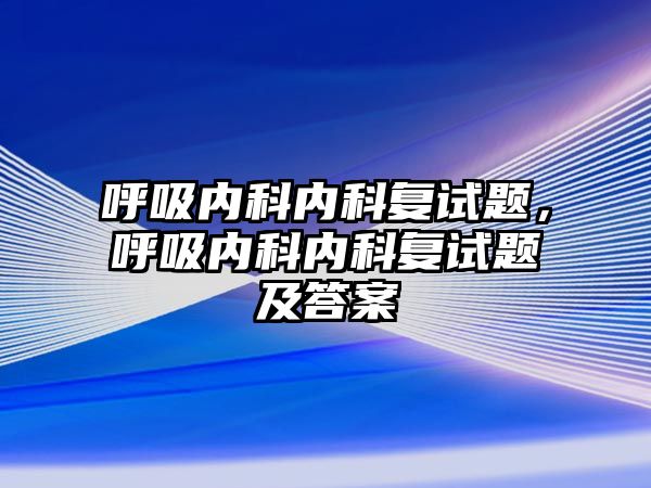 呼吸內科內科復試題，呼吸內科內科復試題及答案