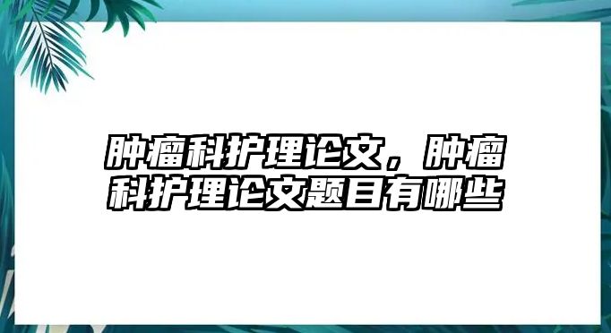 腫瘤科護(hù)理論文，腫瘤科護(hù)理論文題目有哪些