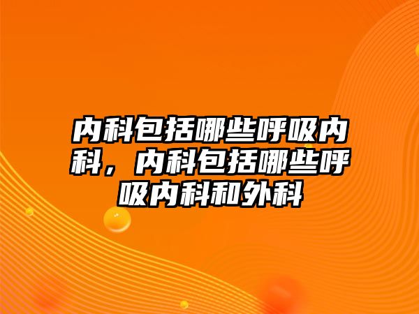 內科包括哪些呼吸內科，內科包括哪些呼吸內科和外科