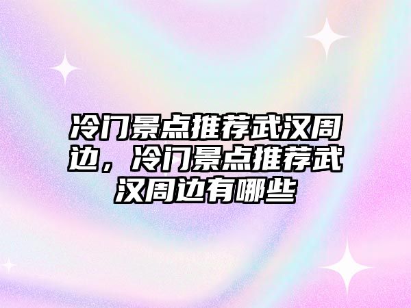 冷門景點推薦武漢周邊，冷門景點推薦武漢周邊有哪些