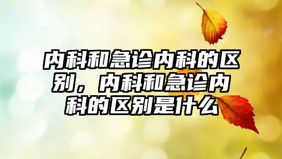 內科和急診內科的區(qū)別，內科和急診內科的區(qū)別是什么