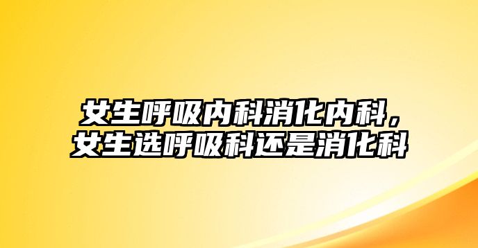 女生呼吸內科消化內科，女生選呼吸科還是消化科