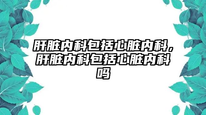 肝臟內科包括心臟內科，肝臟內科包括心臟內科嗎