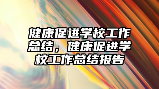 健康促進學校工作總結，健康促進學校工作總結報告