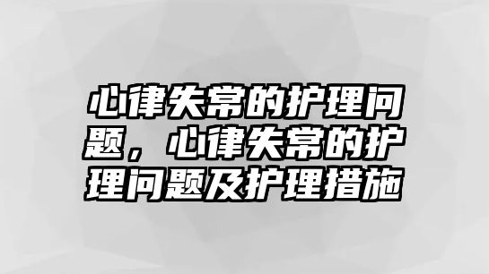 心律失常的護(hù)理問(wèn)題，心律失常的護(hù)理問(wèn)題及護(hù)理措施