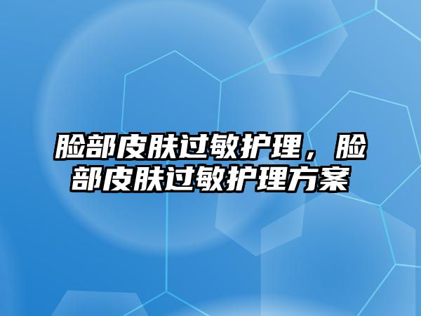 臉部皮膚過(guò)敏護(hù)理，臉部皮膚過(guò)敏護(hù)理方案