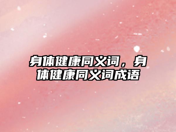 身體健康同義詞，身體健康同義詞成語(yǔ)